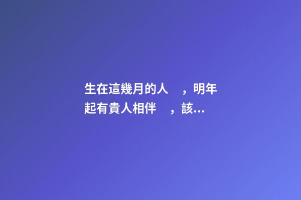 生在這幾月的人，明年起有貴人相伴，該發(fā)財了！